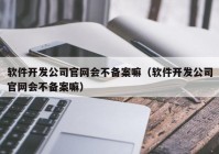 软件开发公司官网会不备案嘛（软件开发公司官网会不备案嘛）