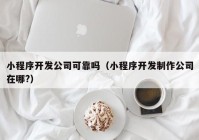 小程序开发公司可靠吗（小程序开发制作公司在哪?）